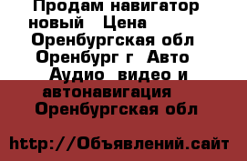 Продам навигатор  новый › Цена ­ 2 300 - Оренбургская обл., Оренбург г. Авто » Аудио, видео и автонавигация   . Оренбургская обл.